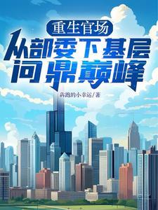 重生官场:从部委下基层问鼎巅峰 重生官场:从部委下基层问鼎巅峰