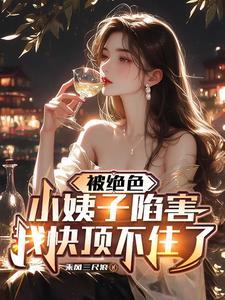 被绝色小姨子陷害,我快顶不住了 被绝色小姨子陷害,我快顶不住了