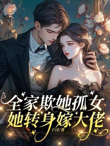 全家欺她孤女,她转身嫁大佬 全家欺她孤女,她转身嫁大佬