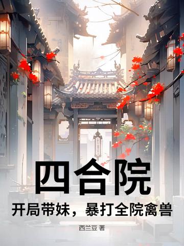 四合院:开局带妹,暴打全院禽兽 四合院:开局带妹,暴打全院禽兽