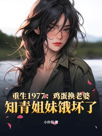 重生1977:鸡蛋换老婆,知青姐妹饿坏了 重生1977:鸡蛋换老婆,知青姐妹饿坏了