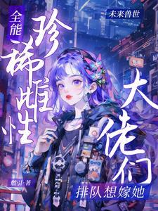 全能珍稀雌性:大佬们排队想嫁她 全能珍稀雌性:大佬们排队想嫁她