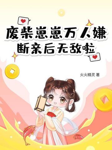 废柴崽崽万人嫌,断亲后无敌啦 废柴崽崽万人嫌,断亲后无敌啦